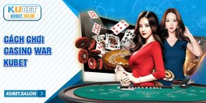 Hướng Dẫn Cách Chơi Casino War Kubet Dễ Hiểu Cho Tân Thủ