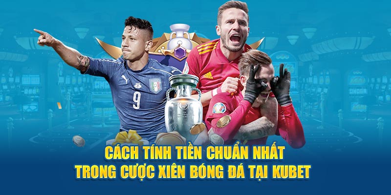 Cách tính tiền chuẩn nhất trong cược xiên bóng đá tại Kubet 