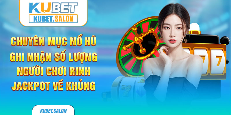 Chuyên mục nổ hũ ghi nhận số lượng người chơi rinh jackpot về khủng