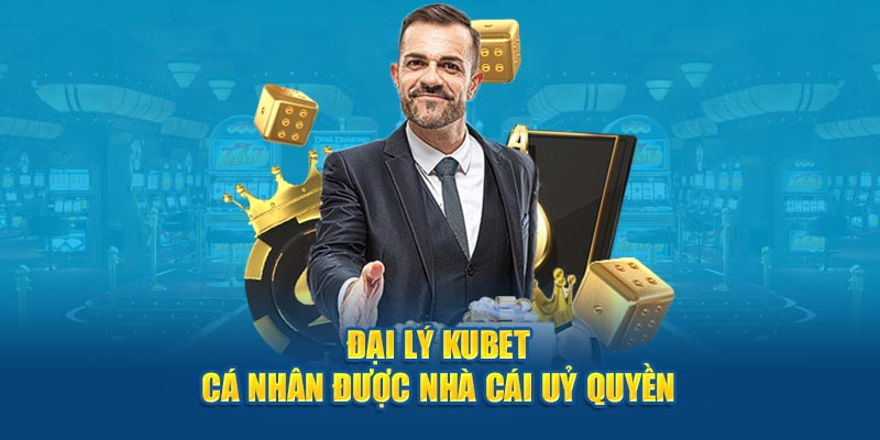 Đại lý Kubet - Cá nhân được nhà cái uỷ quyền