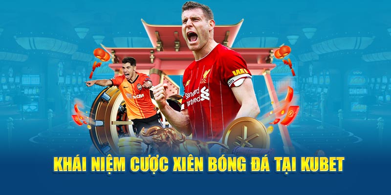  Khái niệm cược xiên bóng đá tại Kubet 