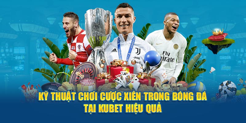 Kỹ thuật chơi cược xiên trong bóng đá tại Kubet hiệu quả