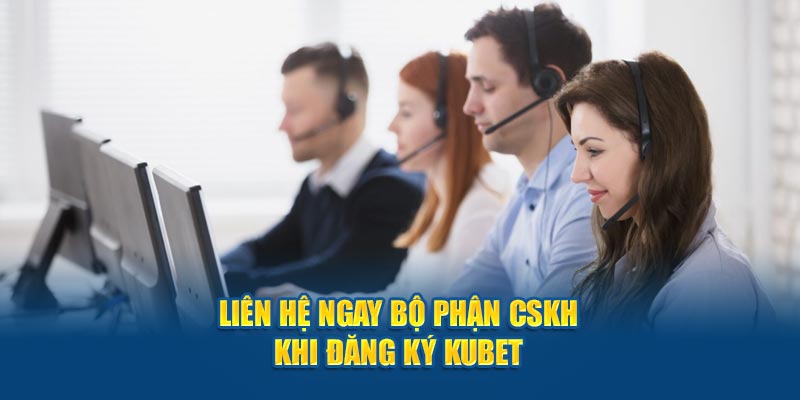 Liên hệ ngay bộ phận CSKH khi đăng ký Kubet