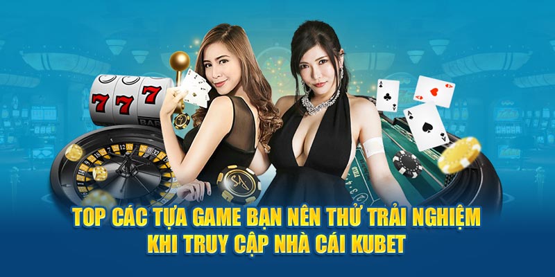 Top các tựa game bạn nên thử trải nghiệm khi truy cập nhà cái Kubet